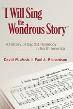 I Will Sing the Wonderous Story: A History of Baptist Hymnody in North Ameri...