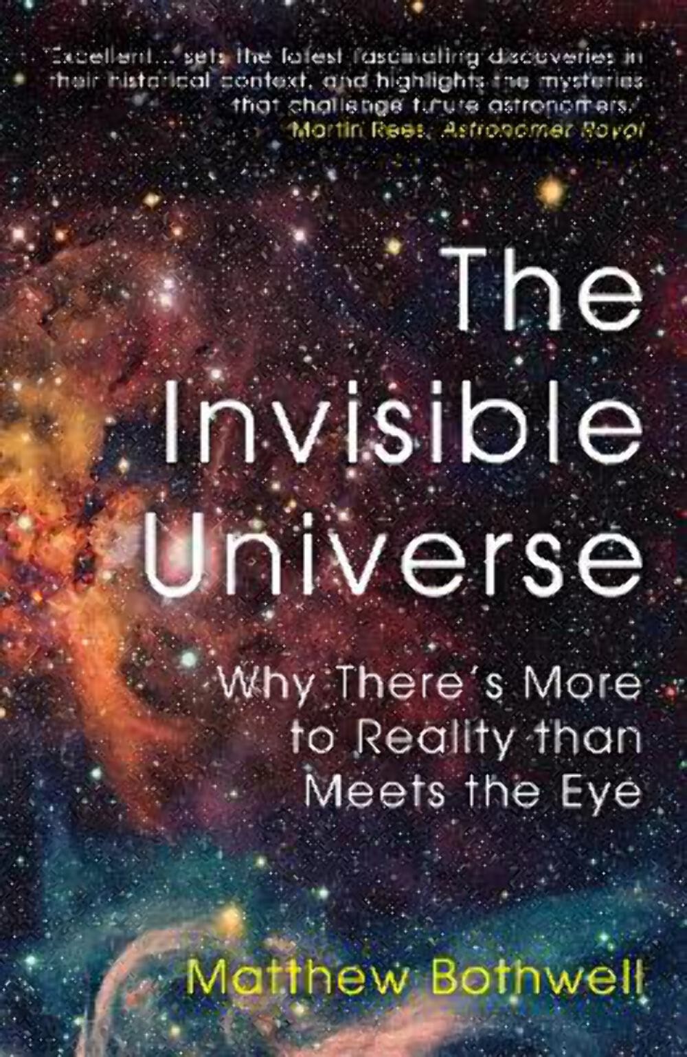 Matthew Bothwell: The Invisible Universe: Why There’s More to Reality than Meets