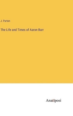 The Life and Times of Aaron Burr by J. Parton Hardcover Book