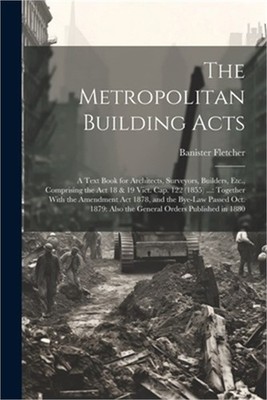 The Metropolitan Building Acts: A Text Book for Architects, Surveyors, Builders,