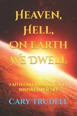 Heaven, Hell, On Earth We Dwell: Faith On Fire Biblically Inspired Poetry by Car
