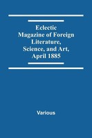 Various | Eclectic Magazine Of Foreign Literature, Science, And Art, April 1885