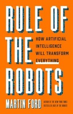 Rule of the Robots : How Artificial Intelligence Will Transform E
