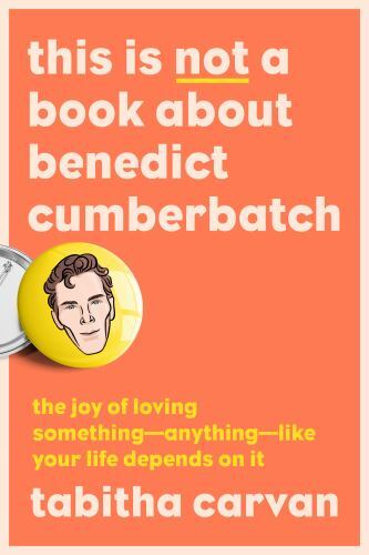 This Is Not a Book About Benedict Cumberbatch: The Joy of Loving Something
