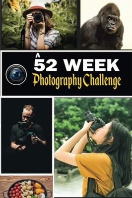 A 52 Week Photography Challenge: 52 Creative Photography Ideas Book for Photogra