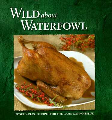 Various Contributors WILD ABOUT WATERFOWL : WORLD-CLASS RECIPES FOR THE GAME CON