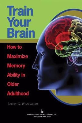 Train Your Brain: How to Maximize Memory Ability in Older Adults by Robert G. W