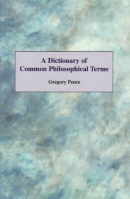 A Dictionary of Common Philosophical Terms By Gregory E. Pence