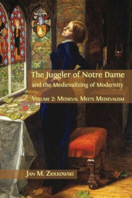 The Juggler of Notre Dame and the Medievalizing of Modernity: Volume 2: Med...