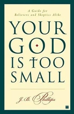 Your God Is Too Small: A Guide for Believers and Skeptics Alike J. B. Phillips