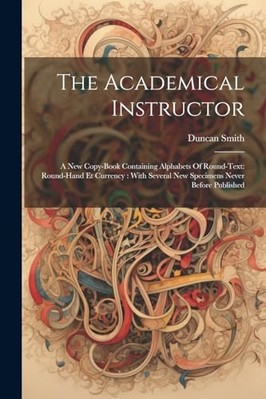 Academical Instructor : A New Copy-Book Containing Alph -  NEW Duncan Smith 2023