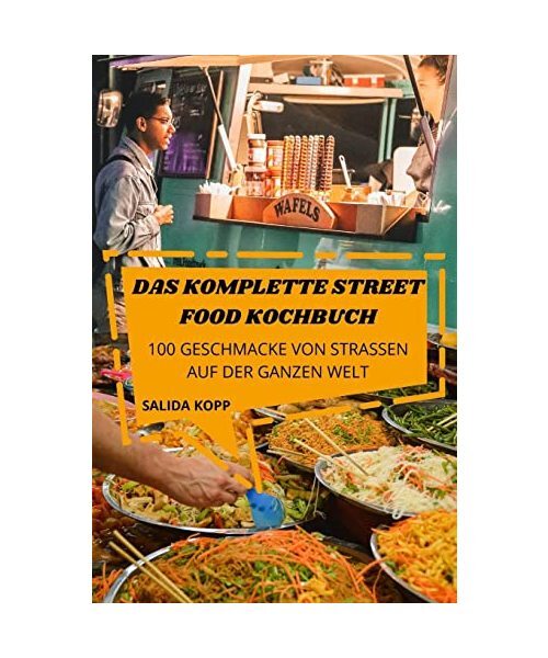 DAS KOMPLETTE STREET FOOD KOCHBUCH: 100 GESCHMACKE VON STRASSEN AUF DER GANZEN W