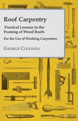 Roof Carpentry - Practical Lessons in the Framing of Wood Roofs - For the Use...