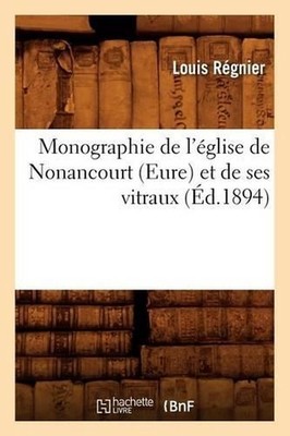 Monographie de l'glise de Nonancourt (Eure) Et de Ses Vitraux (d.1894) by Louis