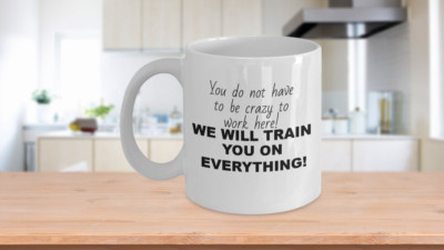 You do not have to be crazy to work here, we will train you on everything, funny
