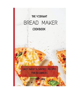 The Vibrant Bread Maker Cookbook: Easy Sweet & Savory Recipes For Beginners: Eas