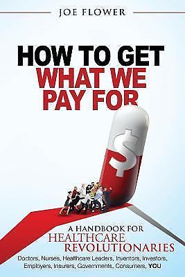 How to Get What We Pay For: A Handbook For Healthcare Revolutionaries:...