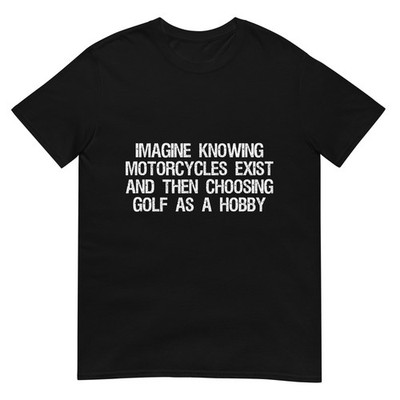Imagine Knowing Motorcycles Exist and Then Choosing Golf T-Shirt