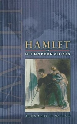 Alexander Welsh Hamlet in His Modern Guises (Hardback)