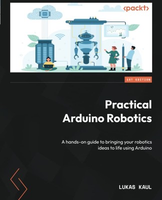 Practical Arduino Robotics: A hands-on guide to bringing your robotics ideas ...