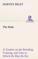 Harvey Riley | The Mule A Treatise On The Breeding, Training, And Uses To...