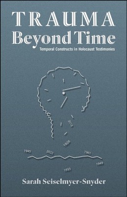 Trauma Beyond Time: Temporal Constructs in Holocaust Testimonies by Sarah Seisel