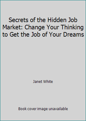 Secrets of the Hidden Job Market: Change Your Thinking to Get the Job of Your...