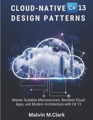 Cloud-native C# 13 Design Patterns: Master Scalable Microservices, Resilient Clo