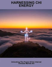 Harnessing Chi Energy: Unlocking The Power Of An Internal Chinese Martial Art by