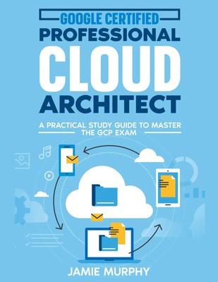 Google Certified Professional Cloud Architect A Practical Study Guide to...