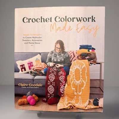 Crochet Colorwork Made Easy : Simple Techniques to Create Multicolor...