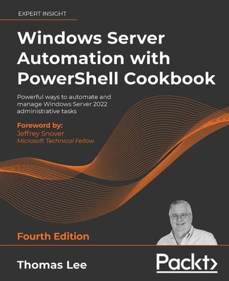 Windows Server Automation with PowerShell Cookbook - Fourth Edition | Thomas Lee