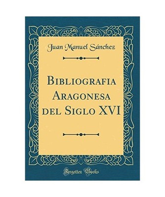 Bibliografia Aragonesa del Siglo XVI [Classic Reprint], Juan Manuel Sanchez