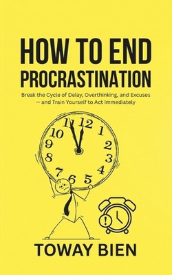 How to End Procrastination: Break the Cycle of Delay, Overthinking, and Excuses 