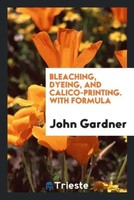 John Gardner | Bleaching, Dyeing, And Calico-Printing. With Formula | Buch