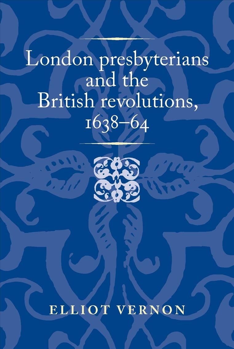 London Presbyterians and the British Revolutions, 1638–64 by Elliot Vernon