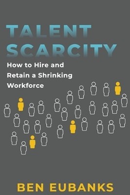 Talent Scarcity: How to Hire and Retain a Shrinking Workforce by Ben Eubanks Pap