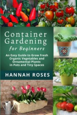 CONTAINER GARDENING for Beginners: An Easy Guide to Grow Fresh Organic Vegetable