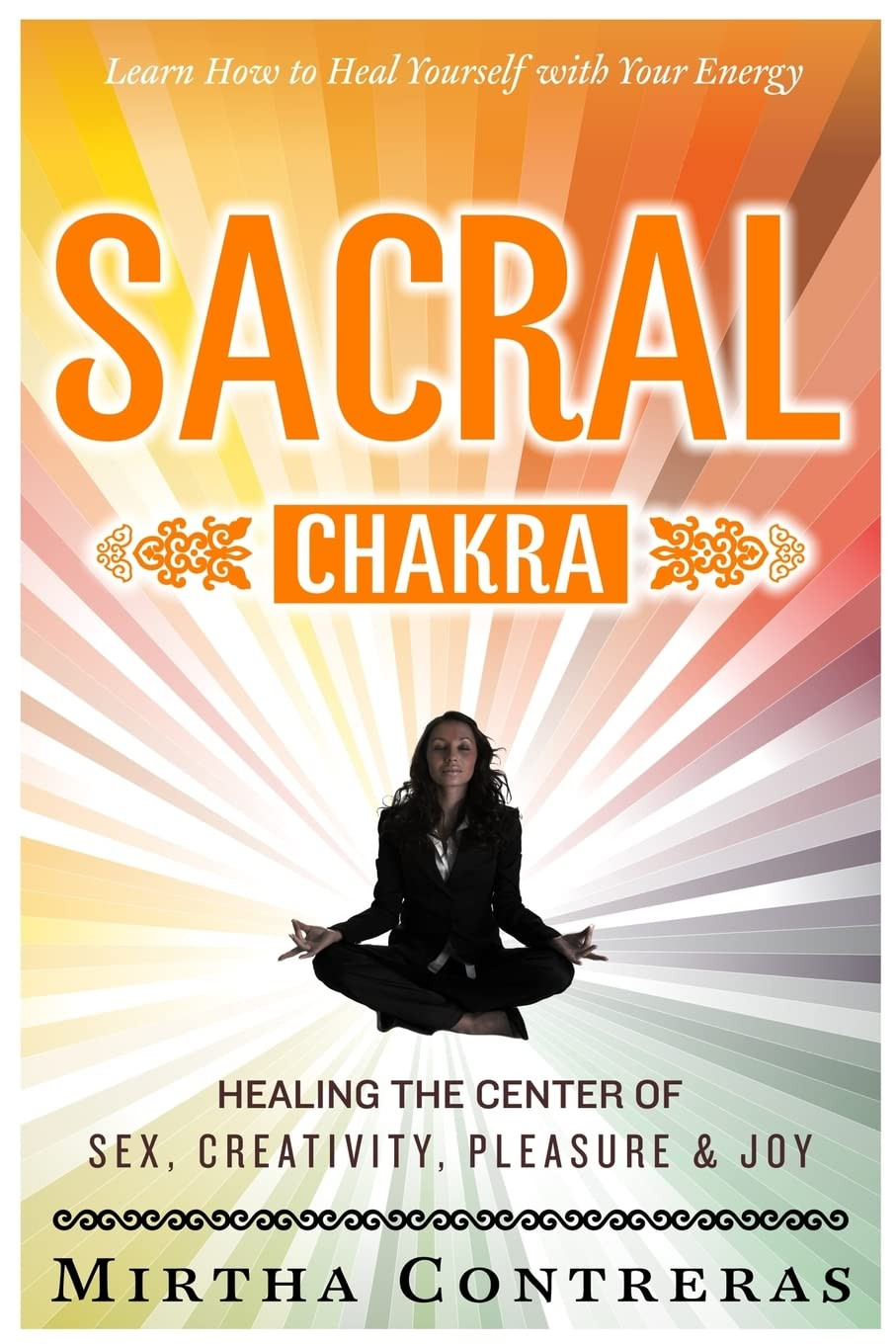 The Sacral Chakra: Healing the Center of Sex, Creativity, Pleasure and Joy: Lear