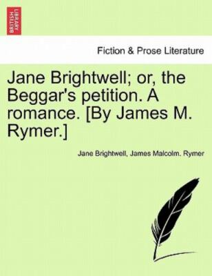 Jane Brightwell; Or, the Beggar's Petition. a Romance. [By James M. Rymer.], ...
