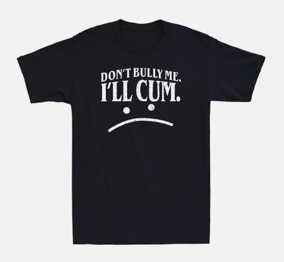 Don't Bully Me I'll Cum Shirt Funny Adult Sarcasm Humor Unisex Black T-Shirt