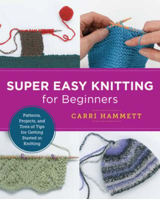 Super Easy Knitting for Beginners: Patterns, Projects, and Tons of Tips for: New