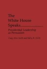The White House Speaks: Presidential Leadership as Persuasion by Craig A. Smith 