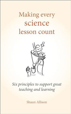 Making Every Science Lesson Count: Six principles to by Shaun Allison 1785831828