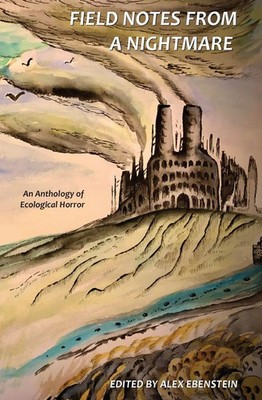 Field Notes from a Nightmare An Anthology of Ecological Horror Alex Ebenstein
