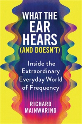 What the Ear Hears (and Doesn't): Inside the Extraordinary Everyday World of Fre