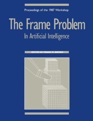 THE FRAME PROBLEM IN ARTIFICIAL INTELLIGENCE: PROCEEDINGS By Frank M. Brown