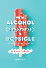 With Alcohol Anything is Popsicle: 60 Frozen Cocktails by Jassy Davis [Hardback]