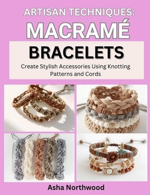 Artisan Techniques: MACRAME BRACELETS : Create Stylish Accessories Using Knottin