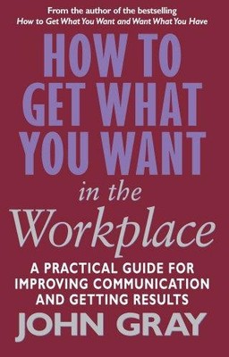 How To Get What You Want In The Workplace: How to maximise your... - Gray, John